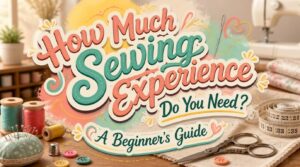 How Much Sewing Experience Do You Need? A Beginner's Guide 8 how much sewing experience do i need